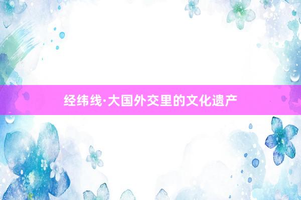 经纬线·大国外交里的文化遗产