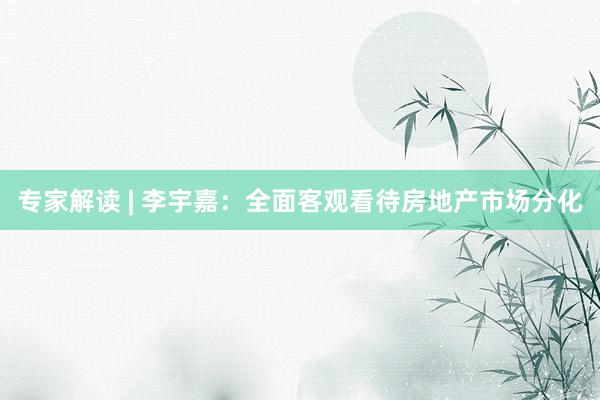 专家解读 | 李宇嘉：全面客观看待房地产市场分化
