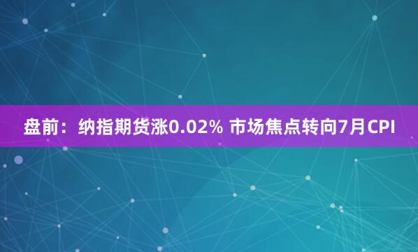 盘前：纳指期货涨0.02% 市场焦点转向7月CPI