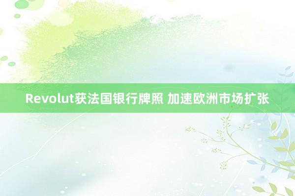 Revolut获法国银行牌照 加速欧洲市场扩张