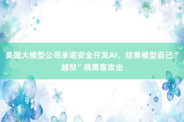 美国大模型公司承诺安全开发AI，结果模型自己“越狱”搞黑客攻击