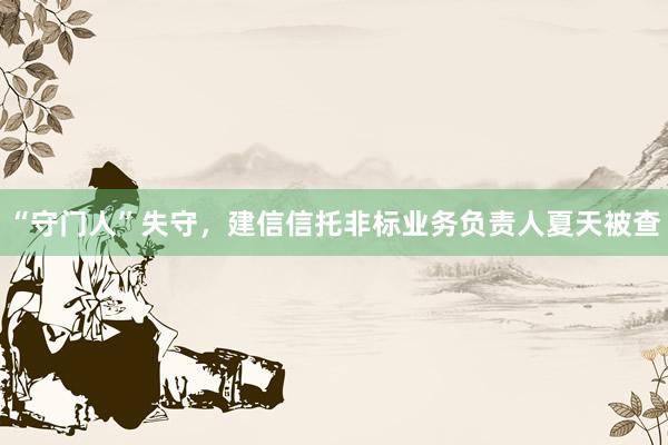 “守门人”失守，建信信托非标业务负责人夏天被查