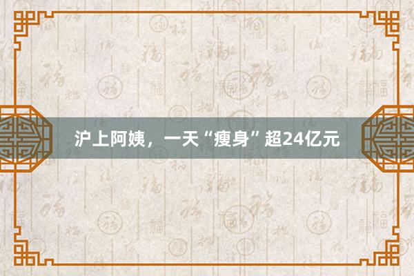 沪上阿姨，一天“瘦身”超24亿元
