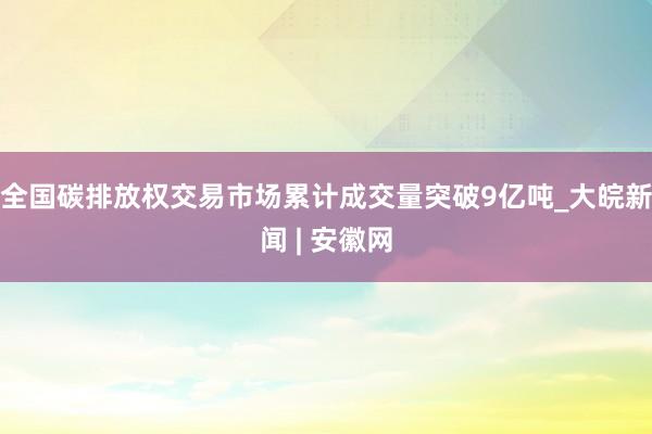 全国碳排放权交易市场累计成交量突破9亿吨_大皖新闻 | 安徽网