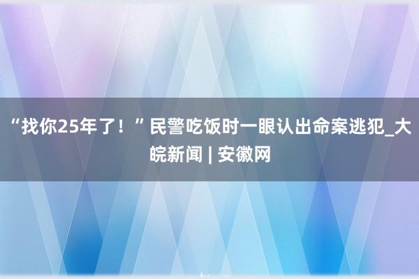 “找你25年了！”民警吃饭时一眼认出命案逃犯_大皖新闻 | 安徽网