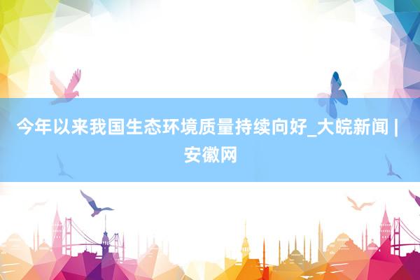 今年以来我国生态环境质量持续向好_大皖新闻 | 安徽网