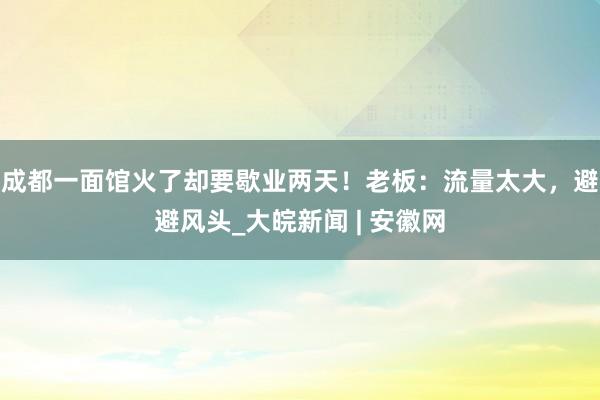 成都一面馆火了却要歇业两天！老板：流量太大，避避风头_大皖新闻 | 安徽网