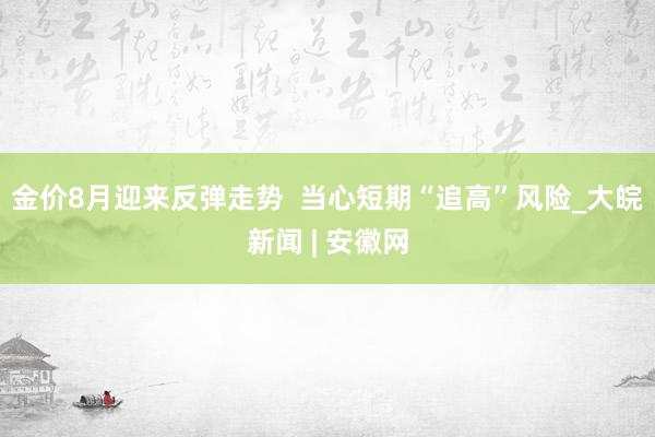 金价8月迎来反弹走势  当心短期“追高”风险_大皖新闻 | 安徽网