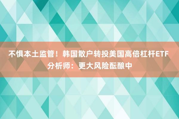 不惧本土监管！韩国散户转投美国高倍杠杆ETF 分析师：更大风险酝酿中