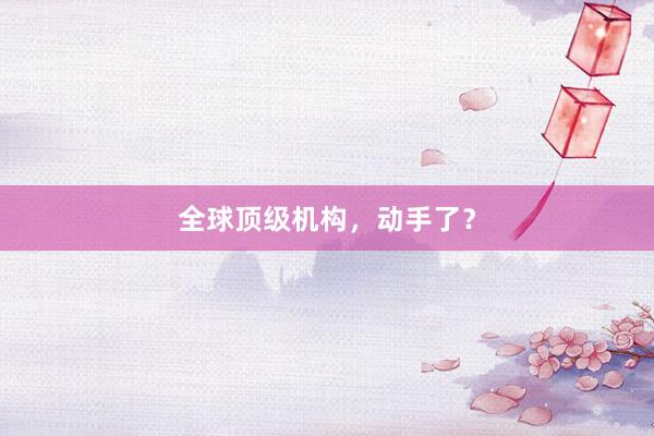 全球顶级机构，动手了？