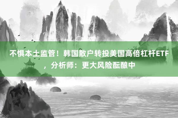 不惧本土监管！韩国散户转投美国高倍杠杆ETF，分析师：更大风险酝酿中