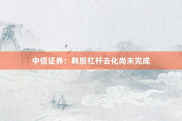 中信证券：韩股杠杆去化尚未完成