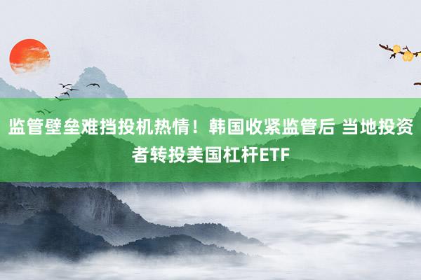 监管壁垒难挡投机热情！韩国收紧监管后 当地投资者转投美国杠杆ETF