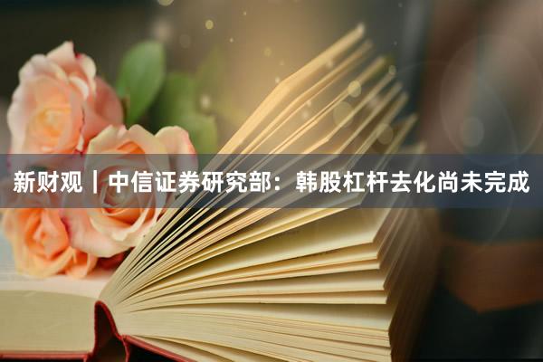 新财观｜中信证券研究部：韩股杠杆去化尚未完成