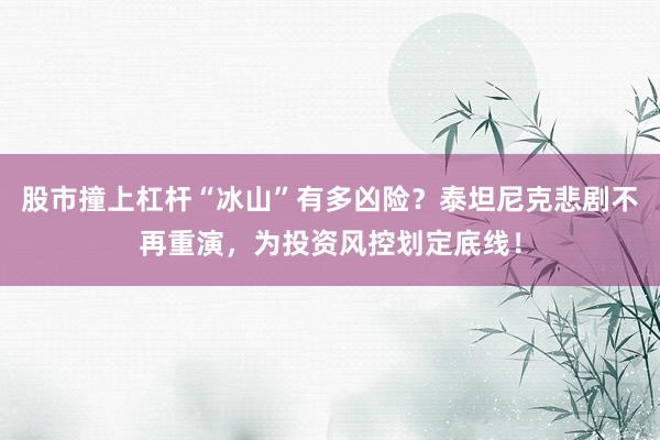 股市撞上杠杆“冰山”有多凶险？泰坦尼克悲剧不再重演，为投资风控划定底线！