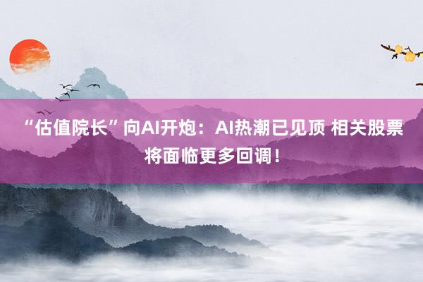 “估值院长”向AI开炮：AI热潮已见顶 相关股票将面临更多回调！