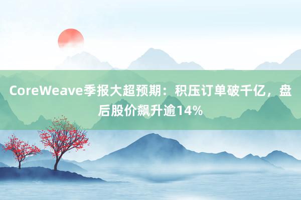 CoreWeave季报大超预期：积压订单破千亿，盘后股价飙升逾14%
