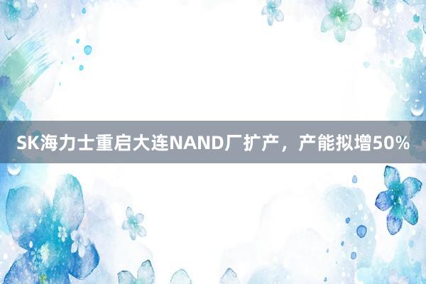 SK海力士重启大连NAND厂扩产，产能拟增50%