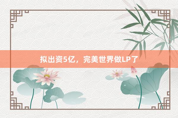 拟出资5亿，完美世界做LP了