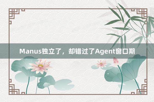 Manus独立了，却错过了Agent窗口期