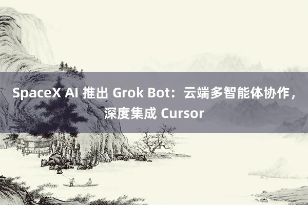 SpaceX AI 推出 Grok Bot：云端多智能体协作，深度集成 Cursor
