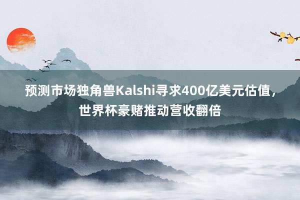 预测市场独角兽Kalshi寻求400亿美元估值，世界杯豪赌推动营收翻倍