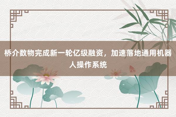 桥介数物完成新一轮亿级融资，加速落地通用机器人操作系统