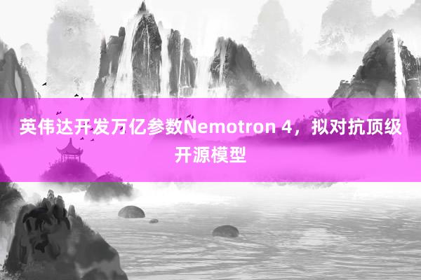 英伟达开发万亿参数Nemotron 4，拟对抗顶级开源模型