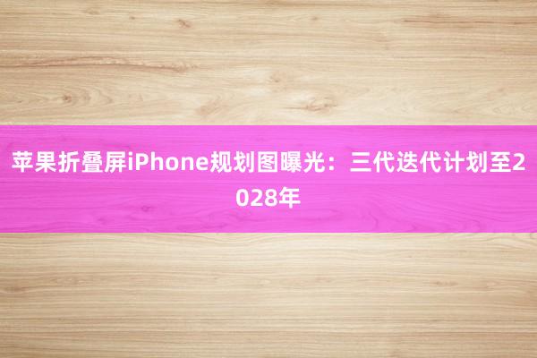 苹果折叠屏iPhone规划图曝光：三代迭代计划至2028年