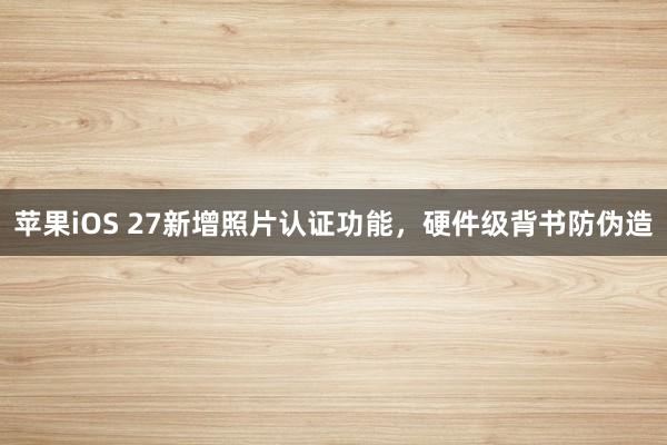 苹果iOS 27新增照片认证功能，硬件级背书防伪造