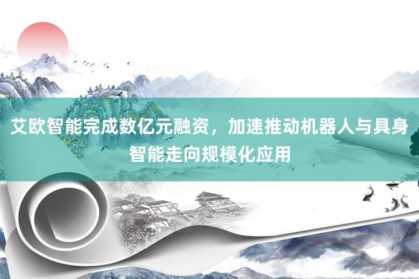艾欧智能完成数亿元融资，加速推动机器人与具身智能走向规模化应用