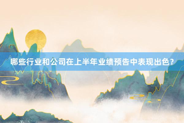 哪些行业和公司在上半年业绩预告中表现出色？