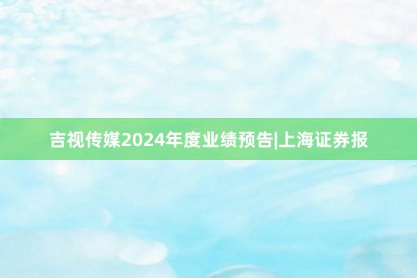 吉视传媒2024年度业绩预告|上海证券报