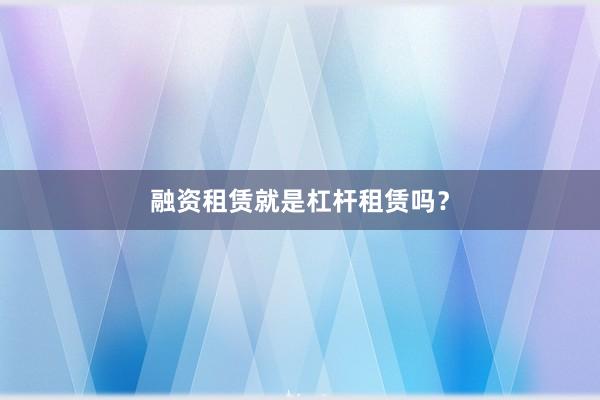 融资租赁就是杠杆租赁吗？
