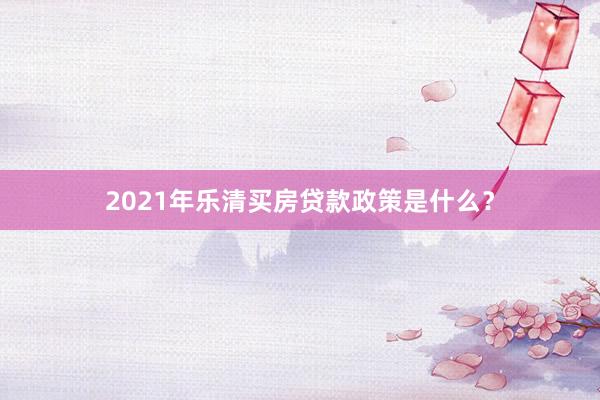 2021年乐清买房贷款政策是什么？
