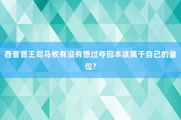 西晋贤王司马攸有没有想过夺回本该属于自己的皇位?