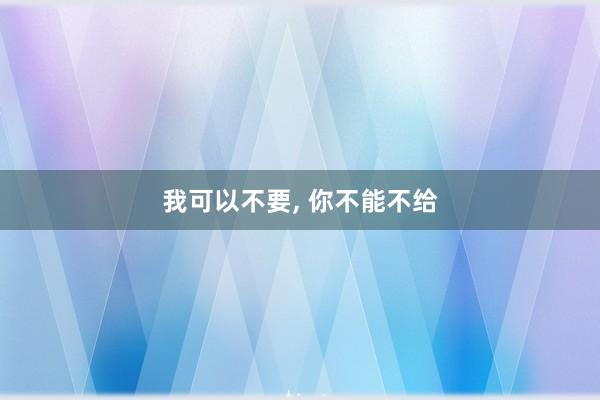 我可以不要, 你不能不给