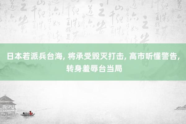日本若派兵台海, 将承受毁灭打击, 高市听懂警告, 转身羞辱台当局