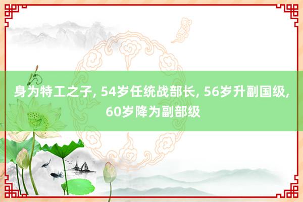 身为特工之子, 54岁任统战部长, 56岁升副国级, 60岁降为副部级