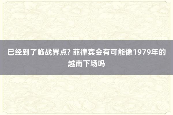 已经到了临战界点? 菲律宾会有可能像1979年的越南下场吗