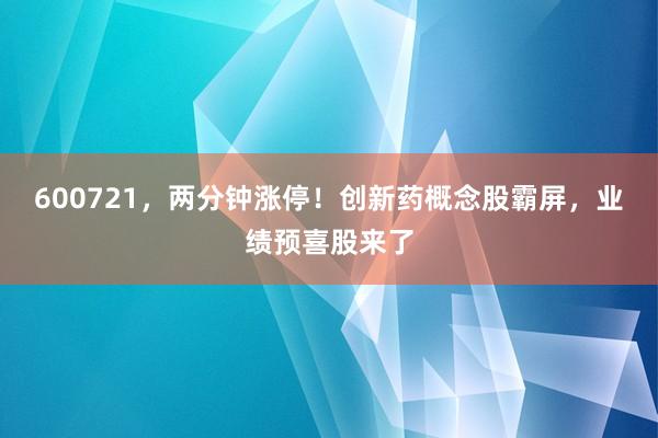 600721，两分钟涨停！创新药概念股霸屏，业绩预喜股来了