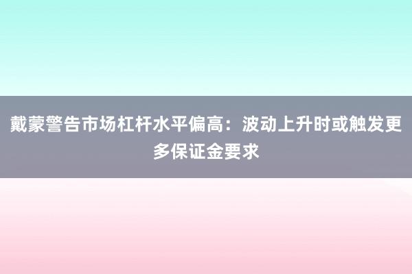 戴蒙警告市场杠杆水平偏高：波动上升时或触发更多保证金要求