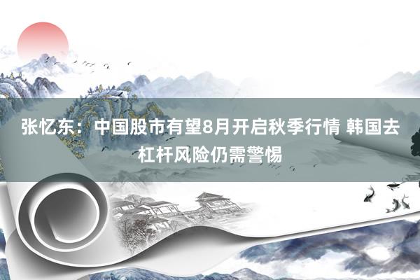 张忆东：中国股市有望8月开启秋季行情 韩国去杠杆风险仍需警惕