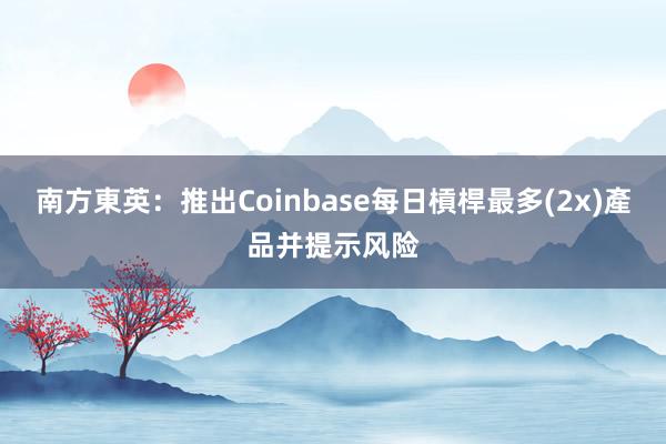 南方東英：推出Coinbase每日槓桿最多(2x)產品并提示风险
