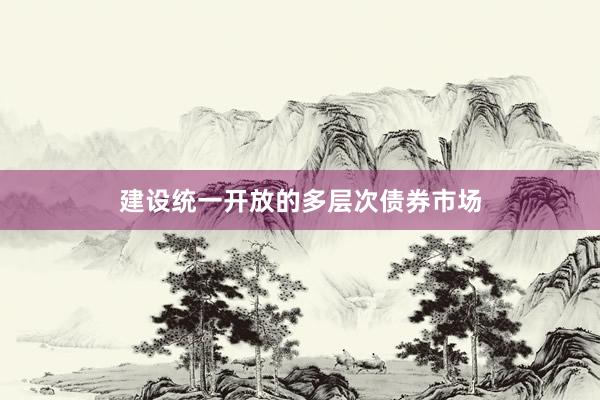 建设统一开放的多层次债券市场