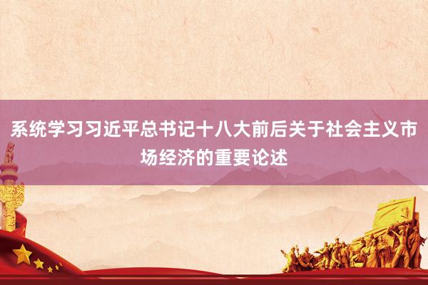 系统学习习近平总书记十八大前后关于社会主义市场经济的重要论述
