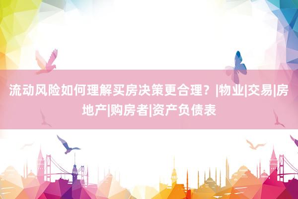 流动风险如何理解买房决策更合理？|物业|交易|房地产|购房者|资产负债表