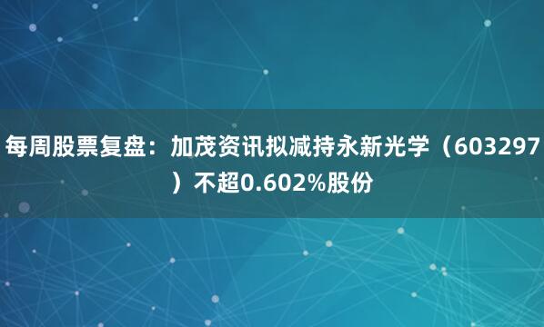 每周股票复盘：加茂资讯拟减持永新光学（603297）不超0.602%股份