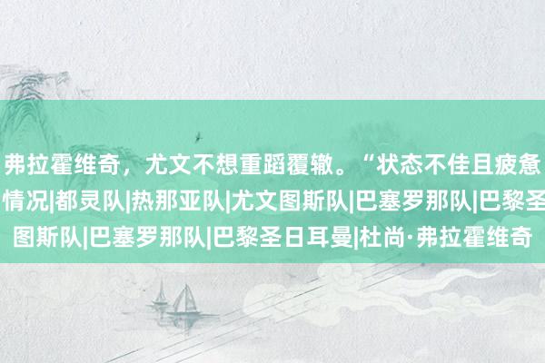 弗拉霍维奇，尤文不想重蹈覆辙。“状态不佳且疲惫”：令人担忧的幕后情况|都灵队|热那亚队|尤文图斯队|巴塞罗那队|巴黎圣日耳曼|杜尚·弗拉霍维奇