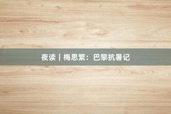 夜读｜梅思繁：巴黎抗暑记